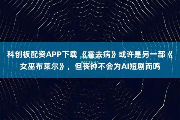 科创板配资APP下载 《霍去病》或许是另一部《女巫布莱尔》，但丧钟不会为AI短剧而鸣