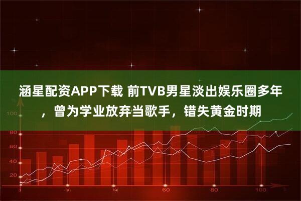 涵星配资APP下载 前TVB男星淡出娱乐圈多年，曾为学业放弃当歌手，错失黄金时期