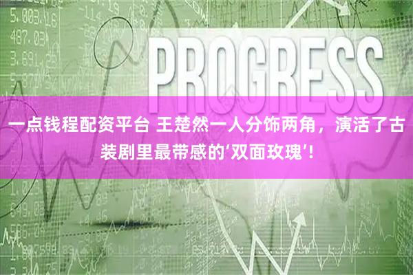一点钱程配资平台 王楚然一人分饰两角，演活了古装剧里最带感的‘双面玫瑰’!