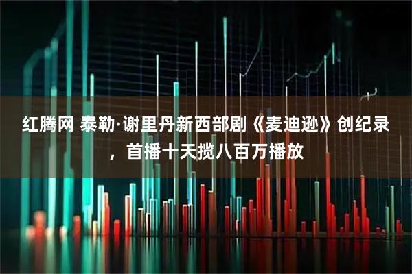 红腾网 泰勒·谢里丹新西部剧《麦迪逊》创纪录，首播十天揽八百万播放