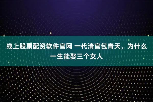 线上股票配资软件官网 一代清官包青天，为什么一生能娶三个女人