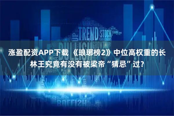 涨盈配资APP下载 《琅琊榜2》中位高权重的长林王究竟有没有被梁帝“猜忌”过？