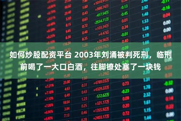 如何炒股配资平台 2003年刘涌被判死刑，临刑前喝了一大口白酒，往脚镣处塞了一块钱