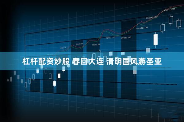 杠杆配资炒股 春回大连 清明国风游圣亚