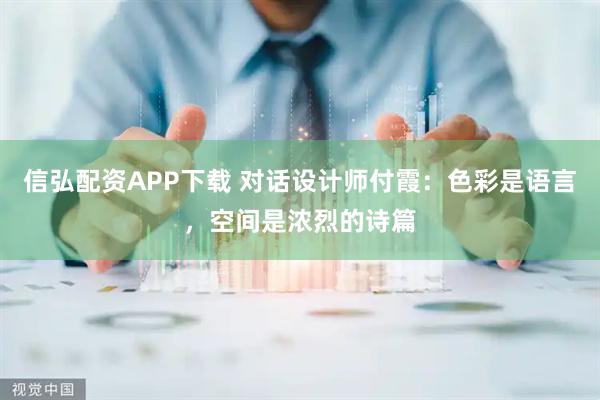 信弘配资APP下载 对话设计师付霞：色彩是语言，空间是浓烈的诗篇