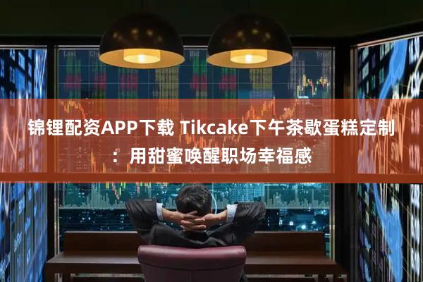 锦锂配资APP下载 Tikcake下午茶歇蛋糕定制：用甜蜜唤醒职场幸福感