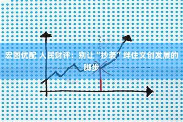 宏图优配 人民财评:别让“抄袭”绊住文创发展的脚步