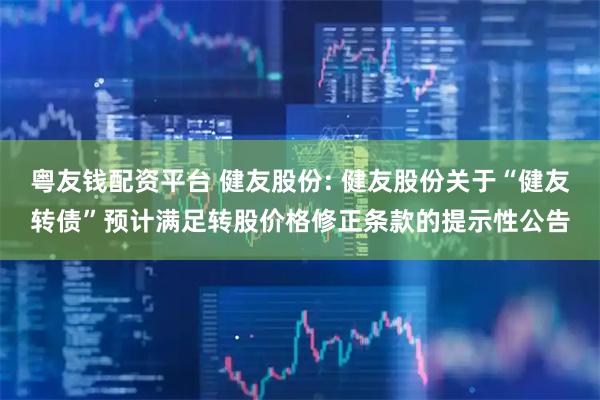 粤友钱配资平台 健友股份: 健友股份关于“健友转债”预计满足转股价格修正条款的提示性公告