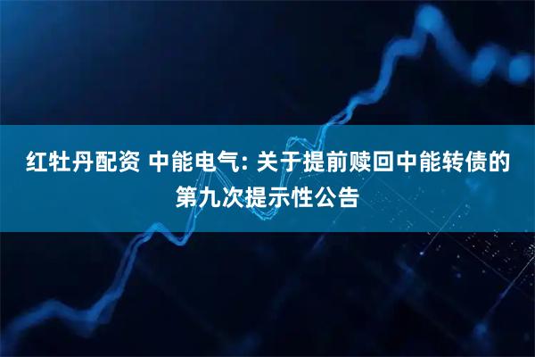 红牡丹配资 中能电气: 关于提前赎回中能转债的第九次提示性公告