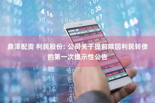 鼎泽配资 利民股份: 公司关于提前赎回利民转债的第一次提示性公告