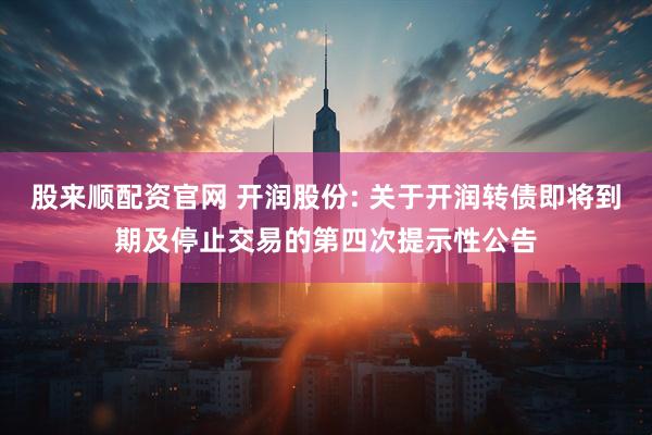 股来顺配资官网 开润股份: 关于开润转债即将到期及停止交易的第四次提示性公告