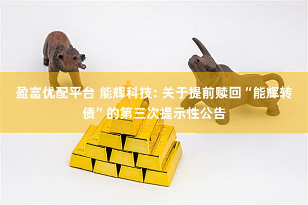 盈富优配平台 能辉科技: 关于提前赎回“能辉转债”的第三次提示性公告