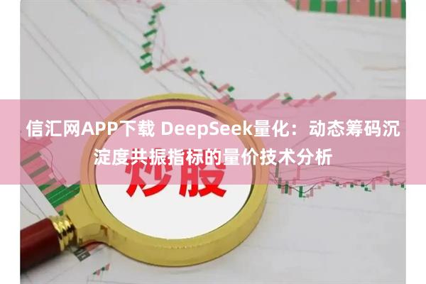 信汇网APP下载 DeepSeek量化：动态筹码沉淀度共振指标的量价技术分析