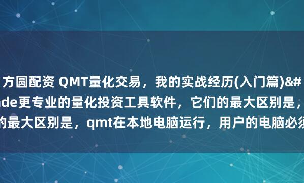 方圆配资 QMT量化交易，我的实战经历(入门篇) 迅投qmt，是比ptrade更专业的量化投资工具软件，它们的最大区别是，qmt在本地电脑运行，用户的电脑必须开着机，策略...