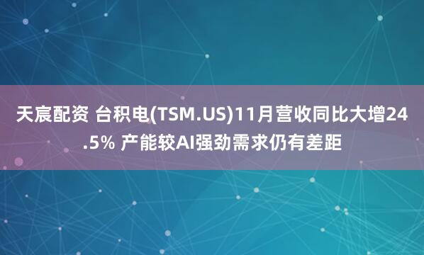 天宸配资 台积电(TSM.US)11月营收同比大增24.5% 产能较AI强劲需求仍有差距