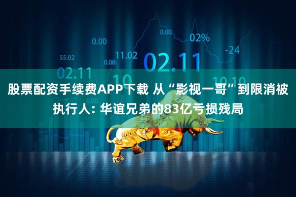 股票配资手续费APP下载 从“影视一哥”到限消被执行人: 华谊兄弟的83亿亏损残局