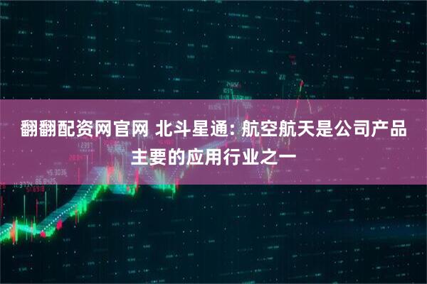 翻翻配资网官网 北斗星通: 航空航天是公司产品主要的应用行业之一