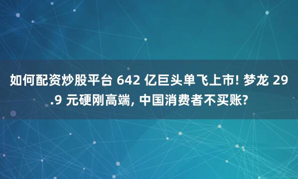 如何配资炒股平台 642 亿巨头单飞上市! 梦龙 29.9 元硬刚高端, 中国消费者不买账?