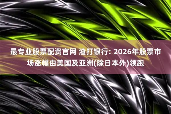 最专业股票配资官网 渣打银行: 2026年股票市场涨幅由美国及亚洲(除日本外)领跑