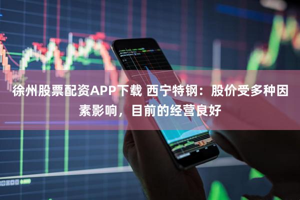 徐州股票配资APP下载 西宁特钢：股价受多种因素影响，目前的经营良好
