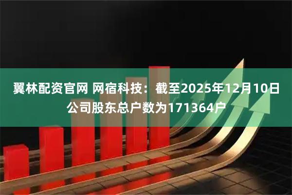 翼林配资官网 网宿科技：截至2025年12月10日公司股东总户数为171364户