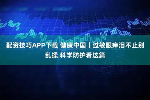配资技巧APP下载 健康中国丨过敏眼痒泪不止别乱揉 科学防护看这篇