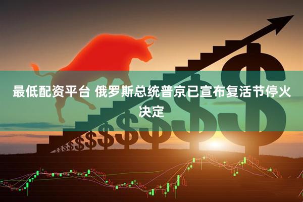 最低配资平台 俄罗斯总统普京已宣布复活节停火决定
