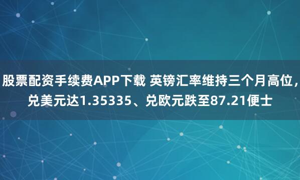 股票配资手续费APP下载 英镑汇率维持三个月高位，兑美元达1.35335、兑欧元跌至87.21便士