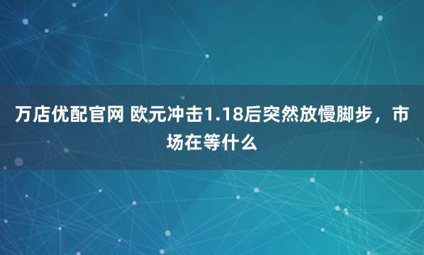 万店优配官网 欧元冲击1.18后突然放慢脚步，市场在等什么