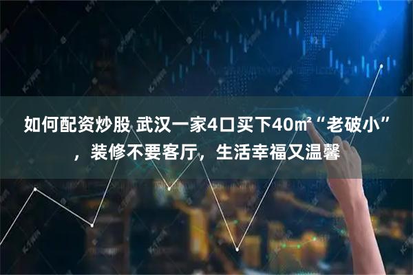 如何配资炒股 武汉一家4口买下40㎡“老破小”，装修不要客厅，生活幸福又温馨