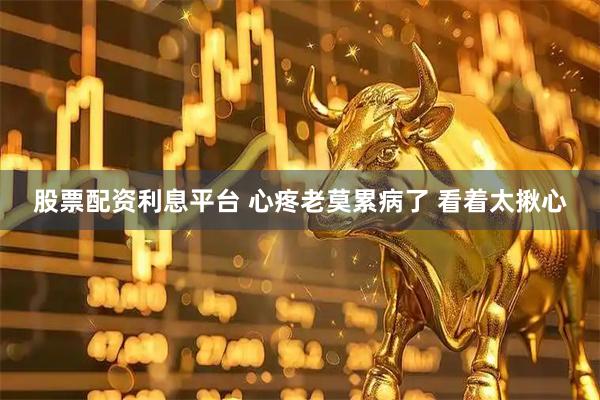 股票配资利息平台 心疼老莫累病了 看着太揪心