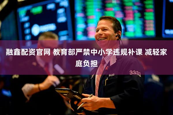 融鑫配资官网 教育部严禁中小学违规补课 减轻家庭负担