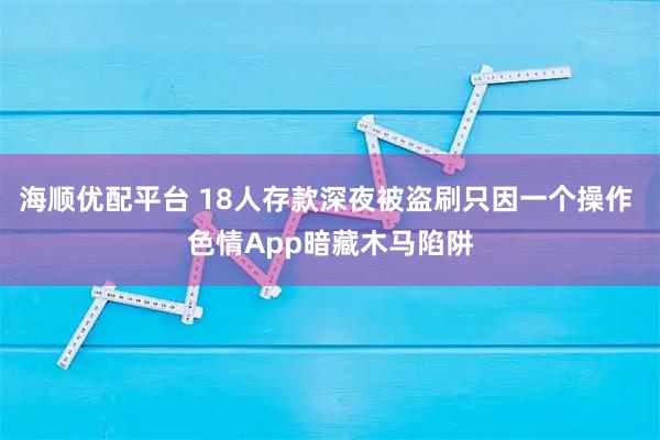 海顺优配平台 18人存款深夜被盗刷只因一个操作 色情App暗藏木马陷阱