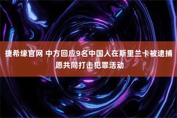 捷希缘官网 中方回应9名中国人在斯里兰卡被逮捕 愿共同打击犯罪活动