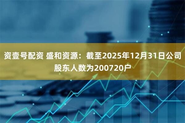 资壹号配资 盛和资源：截至2025年12月31日公司股东人数为200720户