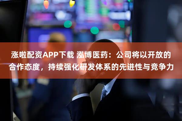 涨啦配资APP下载 泓博医药：公司将以开放的合作态度，持续强化研发体系的先进性与竞争力