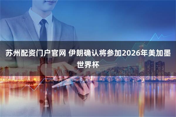 苏州配资门户官网 伊朗确认将参加2026年美加墨世界杯