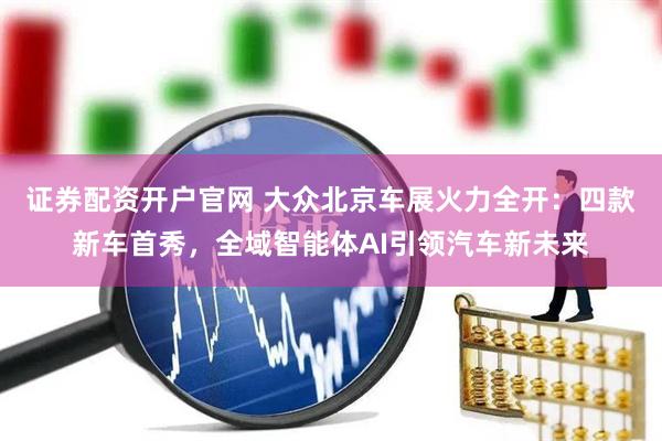 证券配资开户官网 大众北京车展火力全开：四款新车首秀，全域智能体AI引领汽车新未来