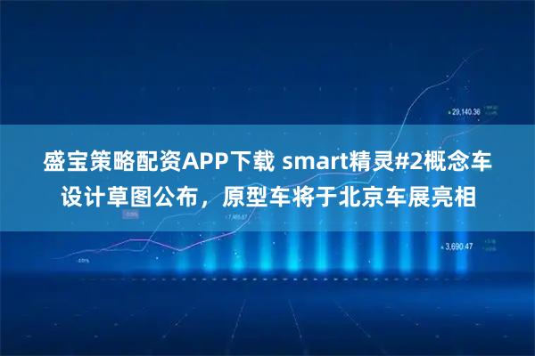 盛宝策略配资APP下载 smart精灵#2概念车设计草图公布，原型车将于北京车展亮相