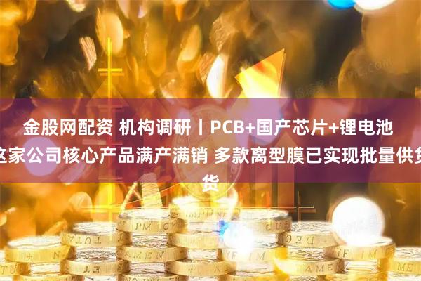 金股网配资 机构调研丨PCB+国产芯片+锂电池 这家公司核心产品满产满销 多款离型膜已实现批量供货