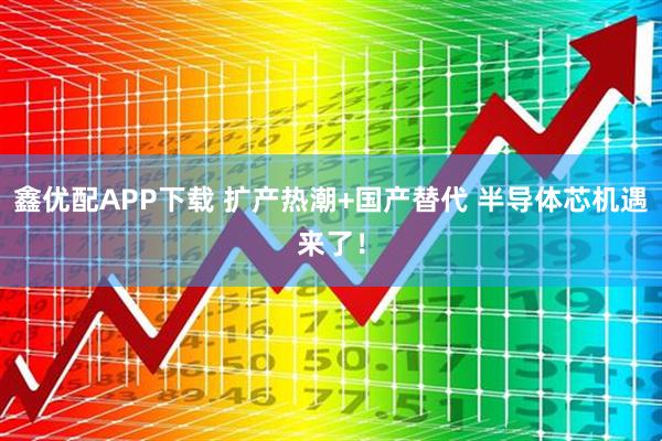 鑫优配APP下载 扩产热潮+国产替代 半导体芯机遇来了!