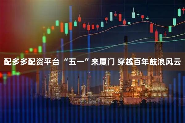 配多多配资平台 “五一”来厦门 穿越百年鼓浪风云