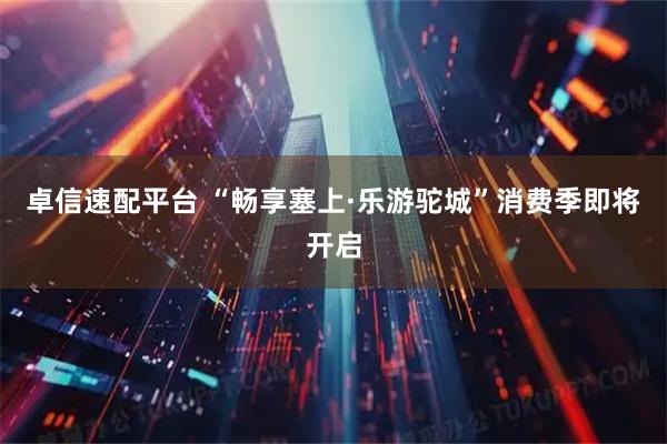 卓信速配平台 “畅享塞上·乐游驼城”消费季即将开启