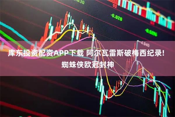 库东投资配资APP下载 阿尔瓦雷斯破梅西纪录! 蜘蛛侠欧冠封神