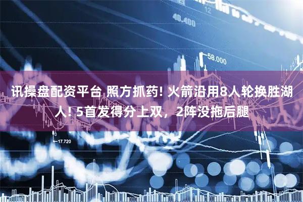 讯操盘配资平台 照方抓药! 火箭沿用8人轮换胜湖人! 5首发得分上双，2阵没拖后腿