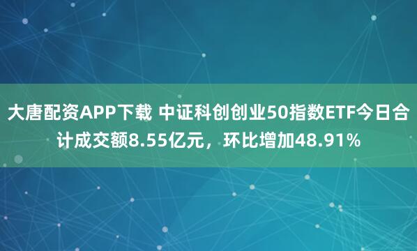 大唐配资APP下载 中证科创创业50指数ETF今日合计成交额8.55亿元，环比增加48.91%