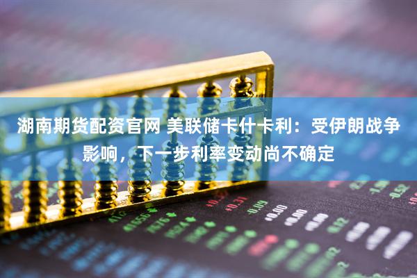 湖南期货配资官网 美联储卡什卡利：受伊朗战争影响，下一步利率变动尚不确定