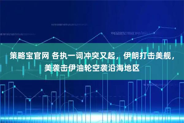 策略宝官网 各执一词冲突又起，伊朗打击美舰，美袭击伊油轮空袭沿海地区