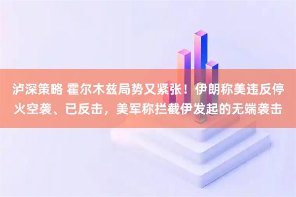 泸深策略 霍尔木兹局势又紧张！伊朗称美违反停火空袭、已反击，美军称拦截伊发起的无端袭击