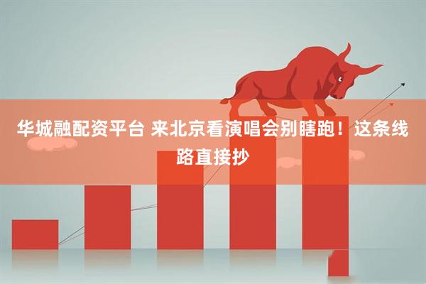华城融配资平台 来北京看演唱会别瞎跑！这条线路直接抄